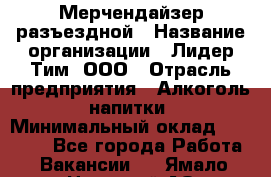 Мерчендайзер разъездной › Название организации ­ Лидер Тим, ООО › Отрасль предприятия ­ Алкоголь, напитки › Минимальный оклад ­ 27 000 - Все города Работа » Вакансии   . Ямало-Ненецкий АО,Муравленко г.